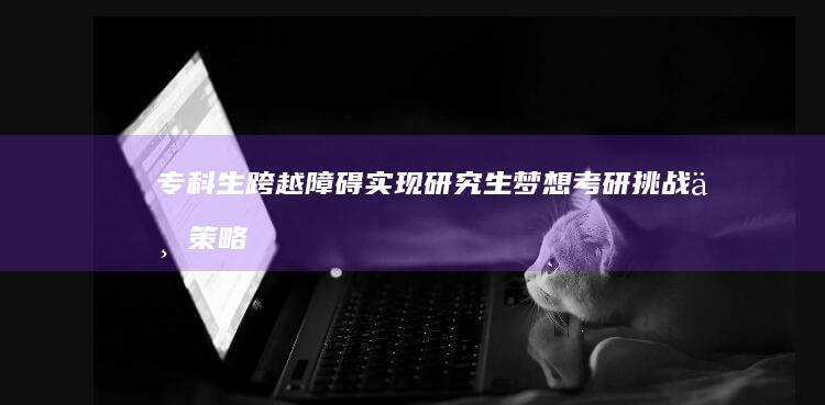 专科生跨越障碍实现研究生梦想：考研挑战与策略